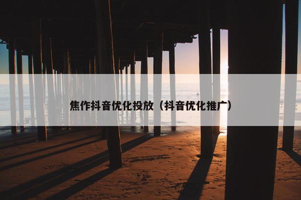 焦作抖音优化投放（抖音优化推广）