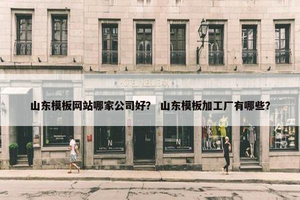 山东模板网站哪家公司好？ 山东模板加工厂有哪些？