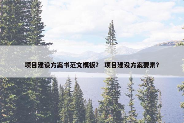 项目建设方案书范文模板？ 项目建设方案要素？