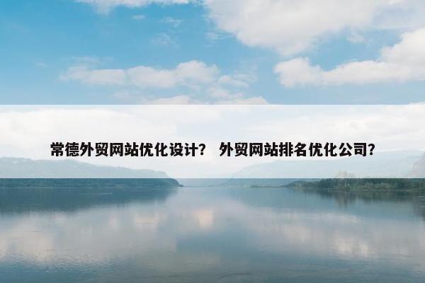 常德外贸网站优化设计？ 外贸网站排名优化公司？
