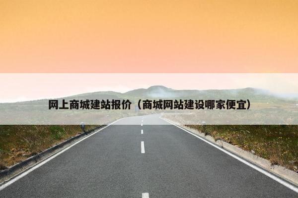 网上商城建站报价（商城网站建设哪家便宜）