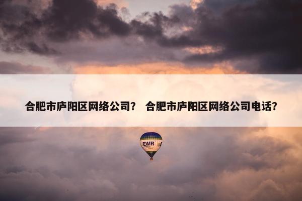 合肥市庐阳区网络公司？ 合肥市庐阳区网络公司电话？