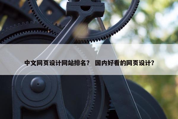 中文网页设计网站排名？ 国内好看的网页设计？