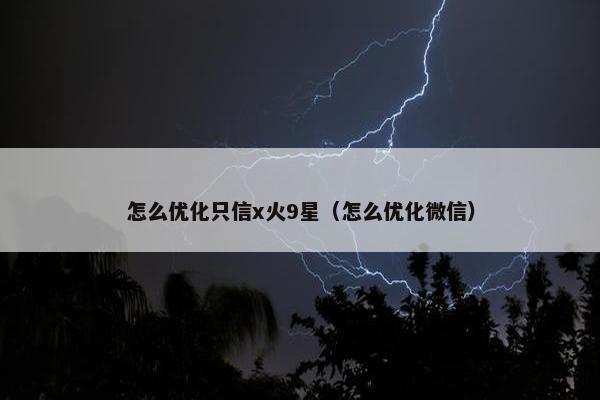 怎么优化只信x火9星（怎么优化微信）