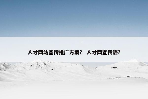 人才网站宣传推广方案？ 人才网宣传语？