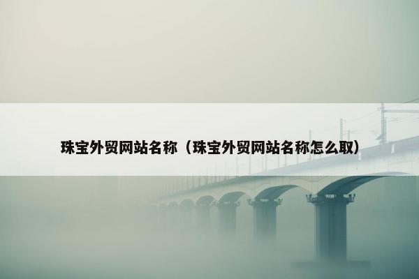 珠宝外贸网站名称（珠宝外贸网站名称怎么取）