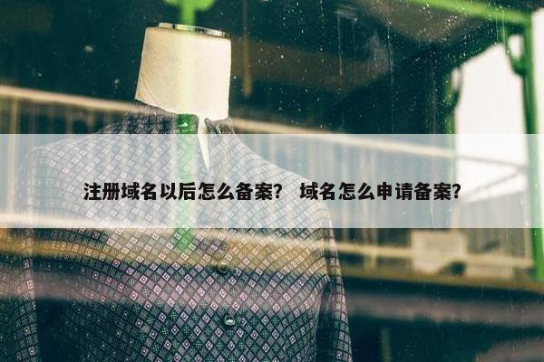 注册域名以后怎么备案？ 域名怎么申请备案？