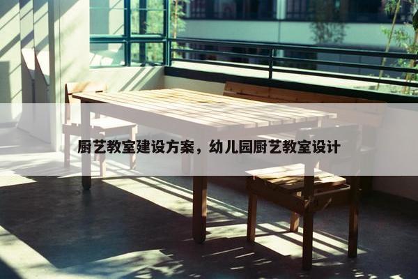 厨艺教室建设方案，幼儿园厨艺教室设计
