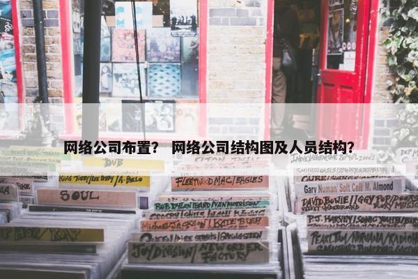 网络公司布置？ 网络公司结构图及人员结构？