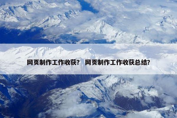 网页制作工作收获？ 网页制作工作收获总结？