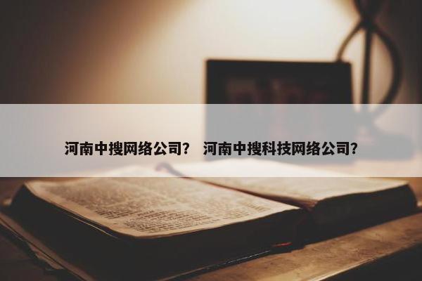 河南中搜网络公司？ 河南中搜科技网络公司？
