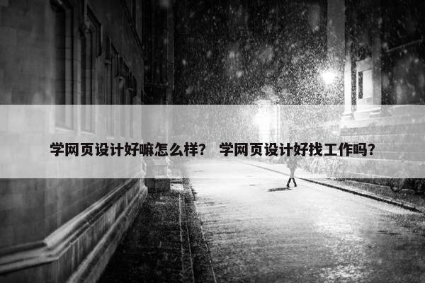 学网页设计好嘛怎么样？ 学网页设计好找工作吗？
