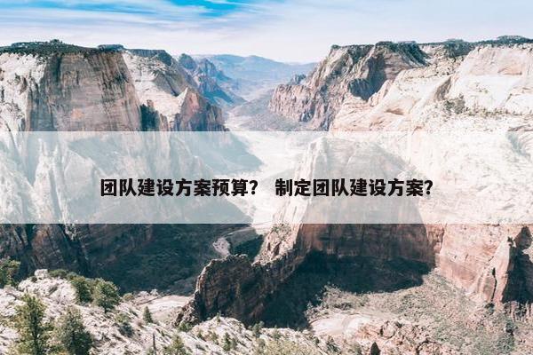 团队建设方案预算？ 制定团队建设方案？