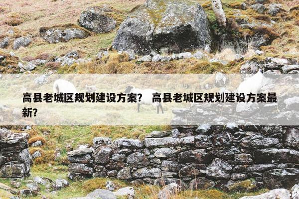 高县老城区规划建设方案？ 高县老城区规划建设方案最新？