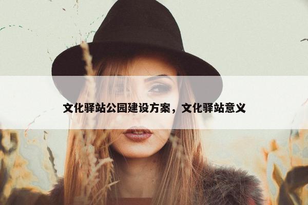 文化驿站公园建设方案，文化驿站意义