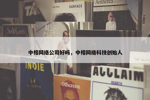 中榕网络公司好吗，中榕网络科技创始人