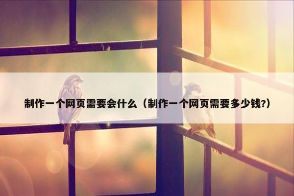 制作一个网页需要会什么（制作一个网页需要多少钱?）