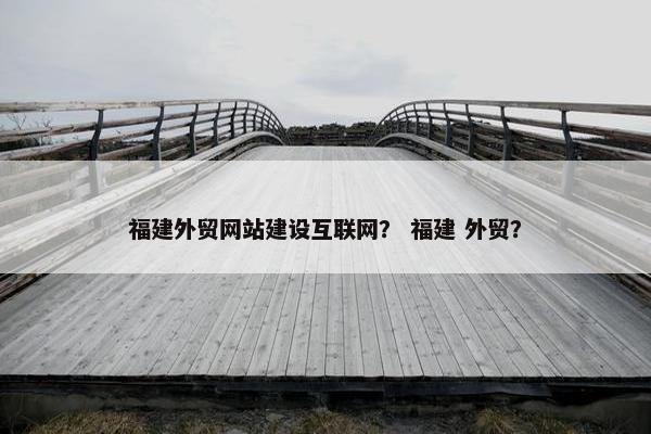 福建外贸网站建设互联网？ 福建 外贸？
