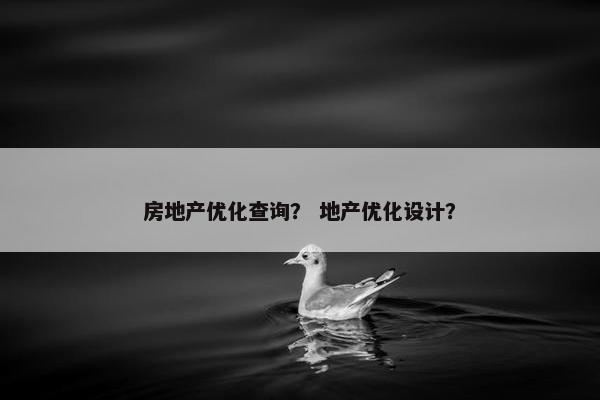 房地产优化查询？ 地产优化设计？