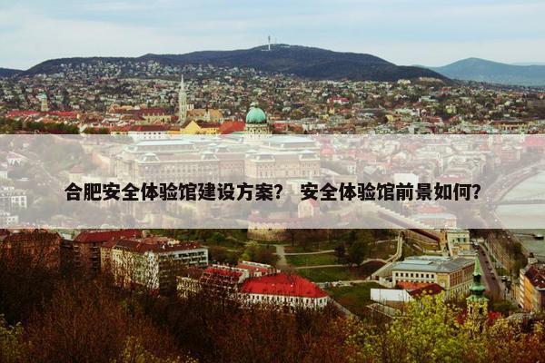 合肥安全体验馆建设方案？ 安全体验馆前景如何？