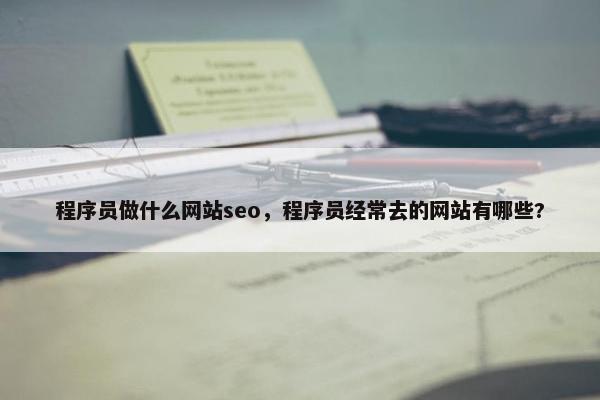 程序员做什么网站seo，程序员经常去的网站有哪些?