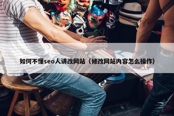 如何不懂seo人讲改网站（修改网站内容怎么操作）