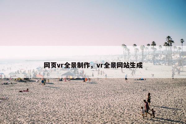 网页vr全景制作，vr全景网站生成