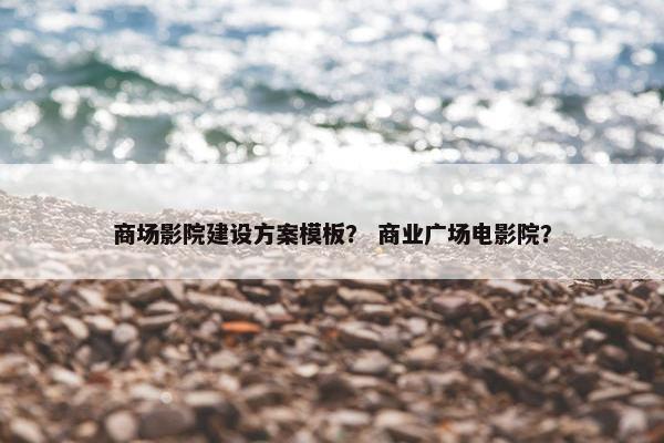 商场影院建设方案模板？ 商业广场电影院？