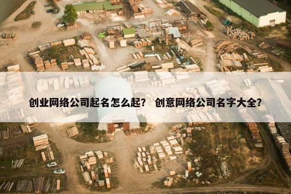 创业网络公司起名怎么起？ 创意网络公司名字大全？