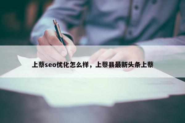 上蔡seo优化怎么样，上蔡县最新头条上蔡