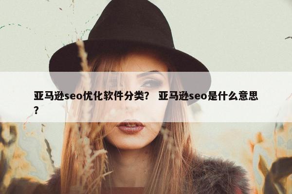 亚马逊seo优化软件分类？ 亚马逊seo是什么意思？