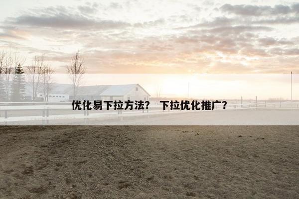 优化易下拉方法？ 下拉优化推广？