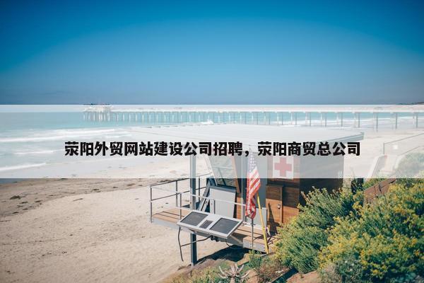 荥阳外贸网站建设公司招聘，荥阳商贸总公司