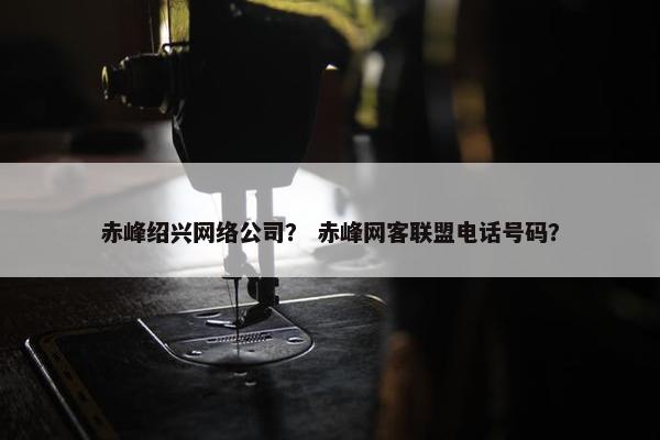 赤峰绍兴网络公司？ 赤峰网客联盟电话号码？