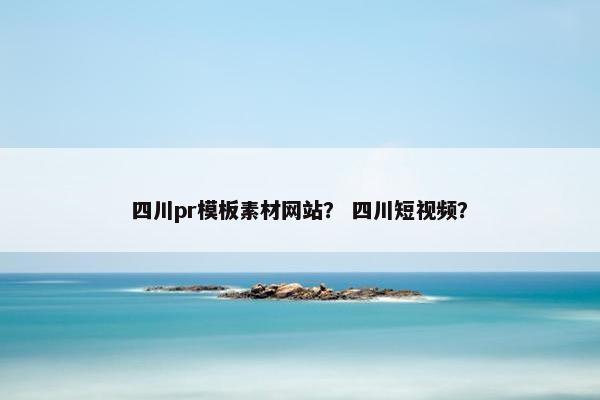四川pr模板素材网站？ 四川短视频？