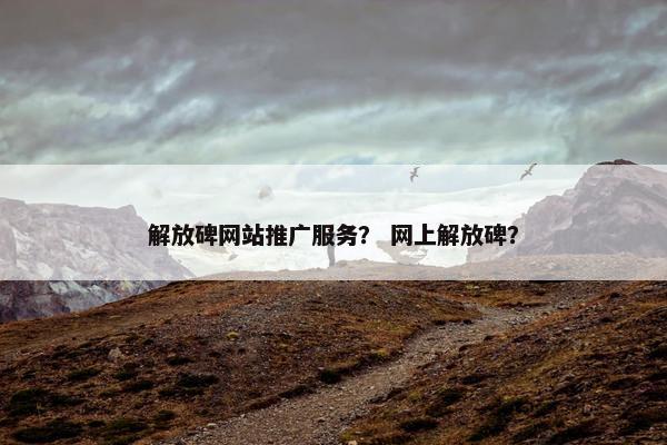 解放碑网站推广服务？ 网上解放碑？