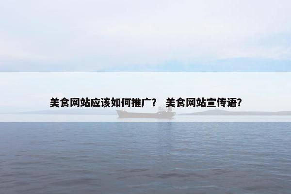 美食网站应该如何推广？ 美食网站宣传语？
