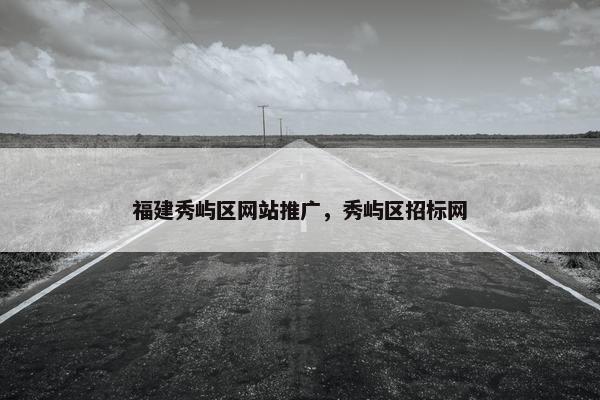 福建秀屿区网站推广，秀屿区招标网