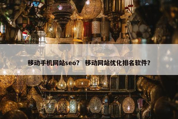 移动手机网站seo？ 移动网站优化排名软件？