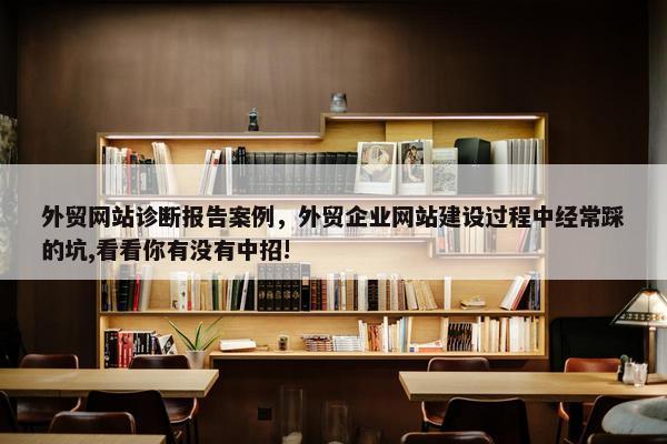外贸网站诊断报告案例，外贸企业网站建设过程中经常踩的坑,看看你有没有中招!