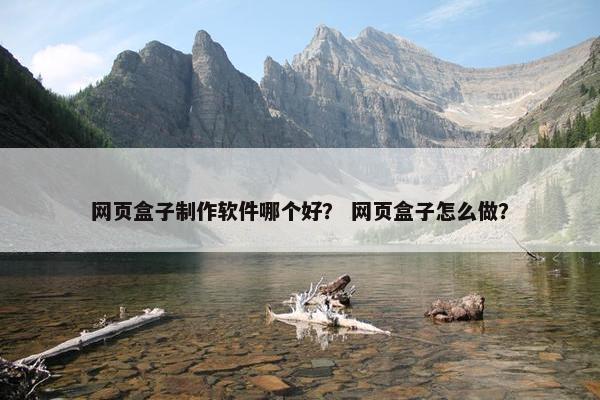 网页盒子制作软件哪个好？ 网页盒子怎么做？