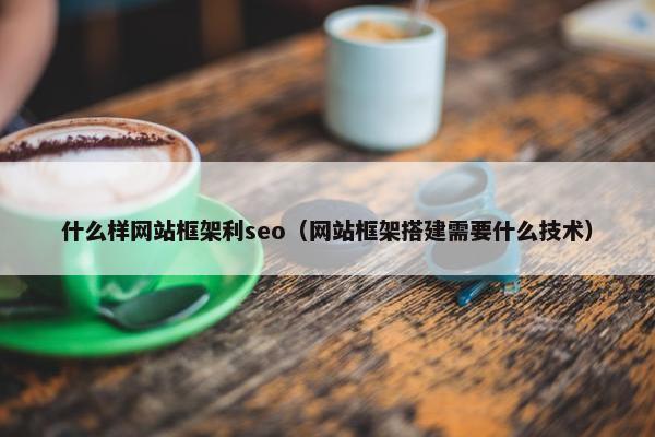 什么样网站框架利seo（网站框架搭建需要什么技术）