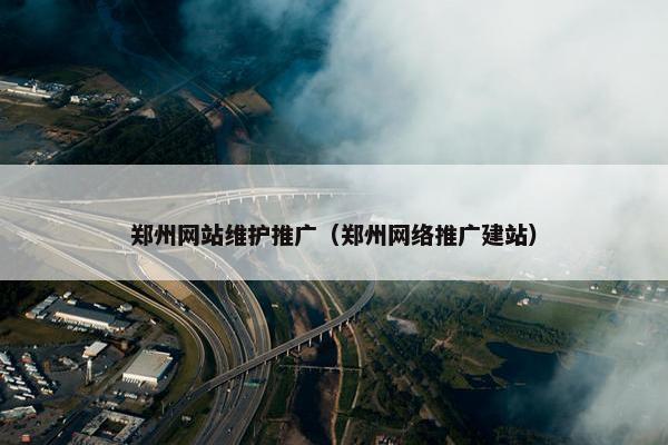 郑州网站维护推广（郑州网络推广建站）