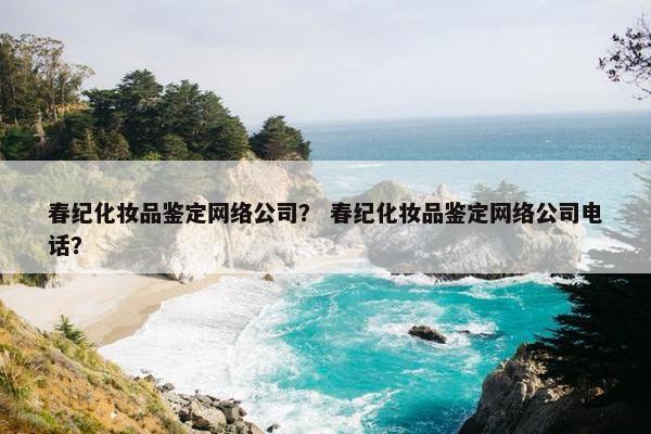春纪化妆品鉴定网络公司？ 春纪化妆品鉴定网络公司电话？