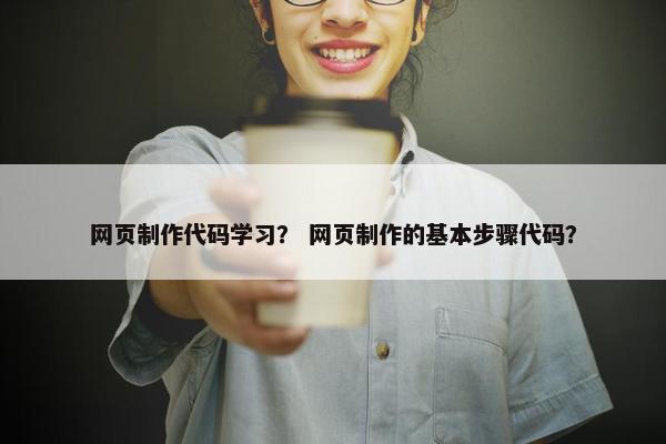 网页制作代码学习？ 网页制作的基本步骤代码？