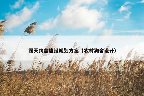 露天狗舍建设规划方案（农村狗舍设计）