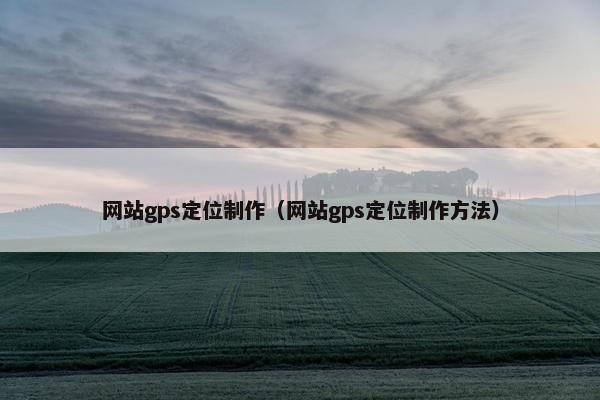 网站gps定位制作（网站gps定位制作方法）