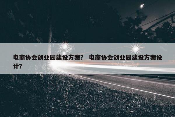 电商协会创业园建设方案？ 电商协会创业园建设方案设计？