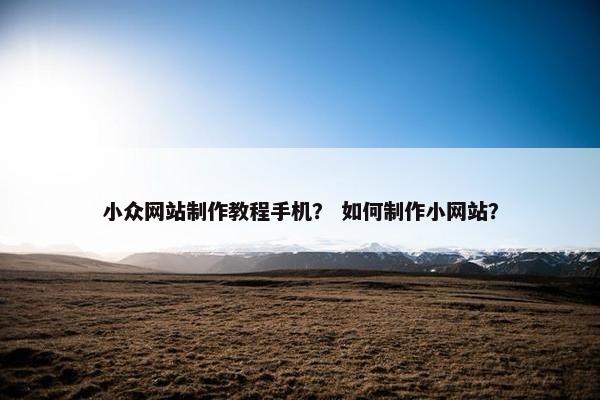 小众网站制作教程手机？ 如何制作小网站？
