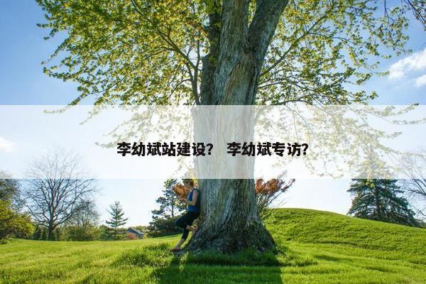 李幼斌站建设？ 李幼斌专访？